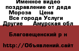 Именное видео-поздравление от деда Мороза  › Цена ­ 70 - Все города Услуги » Другие   . Амурская обл.,Благовещенский р-н